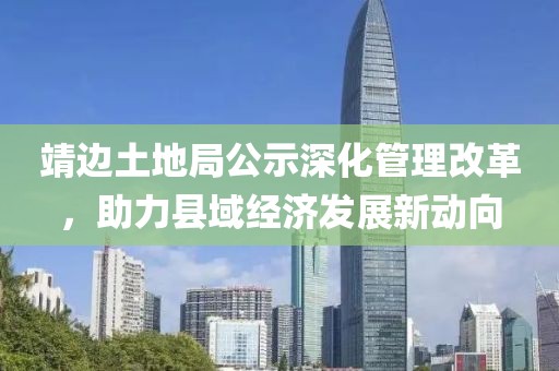靖边土地局公示深化管理改革，助力县域经济发展新动向