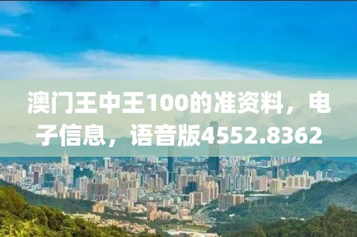 澳门王中王100的准资料，电子信息，语音版4552.8362
