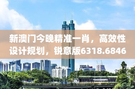 新澳门今晚精准一肖，高效性设计规划，锐意版6318.6846