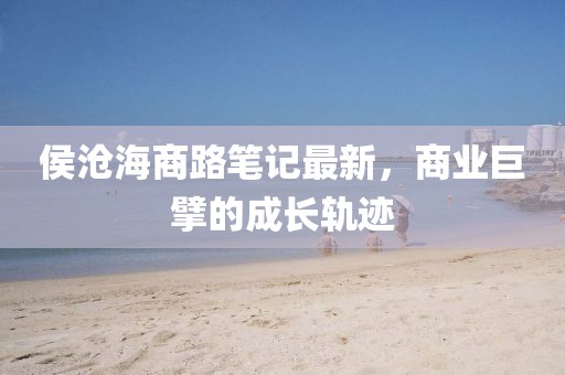 侯沧海商路笔记最新，商业巨擘的成长轨迹