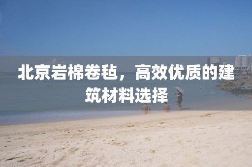 北京岩棉卷毡，高效优质的建筑材料选择