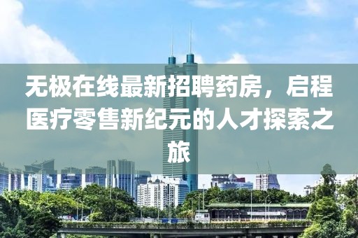 无极在线最新招聘药房，启程医疗零售新纪元的人才探索之旅
