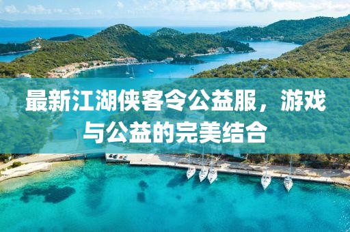 最新江湖侠客令公益服，游戏与公益的完美结合