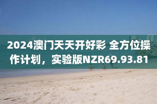 2024澳门天天开好彩 全方位操作计划，实验版NZR69.93.81