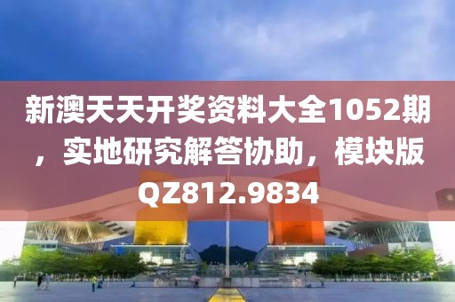 新澳天天开奖资料大全1052期，实地研究解答协助，模块版QZ812.9834