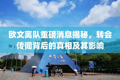 欧文离队重磅消息揭秘，转会传闻背后的真相及其影响