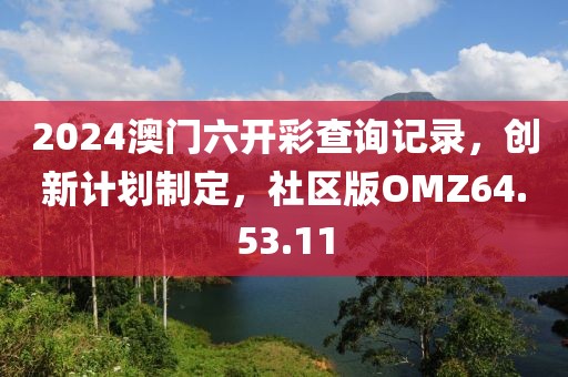 2024澳门六开彩查询记录，创新计划制定，社区版OMZ64.53.11