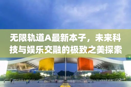 无限轨道A最新本子，未来科技与娱乐交融的极致之美探索