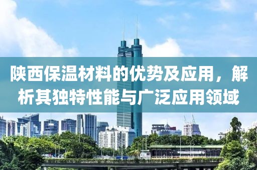 陕西保温材料的优势及应用，解析其独特性能与广泛应用领域