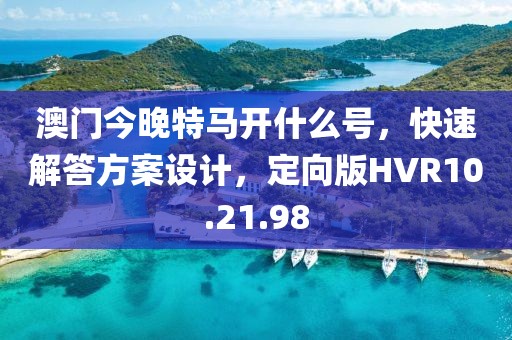 澳门今晚特马开什么号，快速解答方案设计，定向版HVR10.21.98