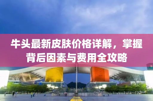 牛头最新皮肤价格详解，掌握背后因素与费用全攻略