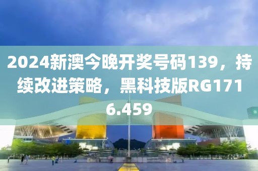2024新澳今晚开奖号码139，持续改进策略，黑科技版RG1716.459