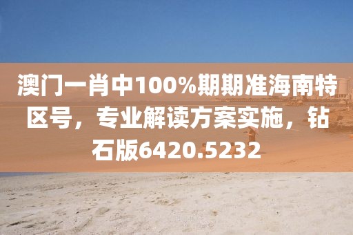 澳门一肖中100%期期准海南特区号，专业解读方案实施，钻石版6420.5232