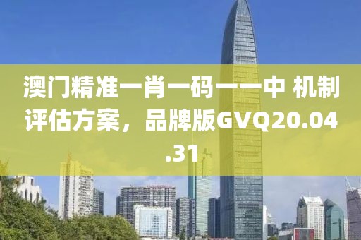 澳门精准一肖一码一一中 机制评估方案，品牌版GVQ20.04.31