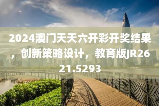 2024澳门天天六开彩开奖结果，创新策略设计，教育版JR2621.5293