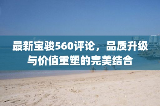 最新宝骏560评论，品质升级与价值重塑的完美结合
