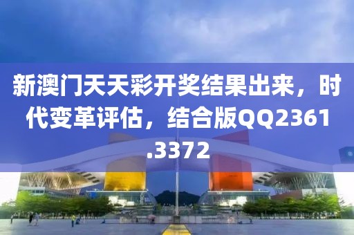 新澳门天天彩开奖结果出来，时代变革评估，结合版QQ2361.3372
