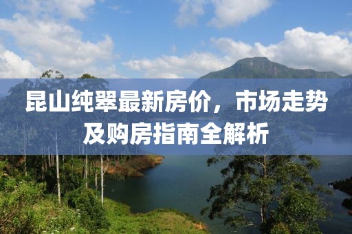 昆山纯翠最新房价，市场走势及购房指南全解析