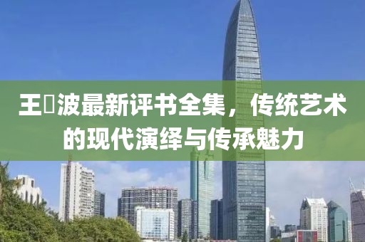 王玥波最新评书全集，传统艺术的现代演绎与传承魅力