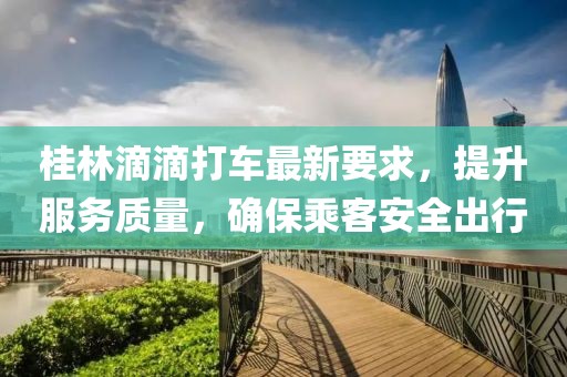 桂林滴滴打车最新要求，提升服务质量，确保乘客安全出行