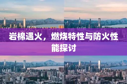 岩棉遇火，燃烧特性与防火性能探讨