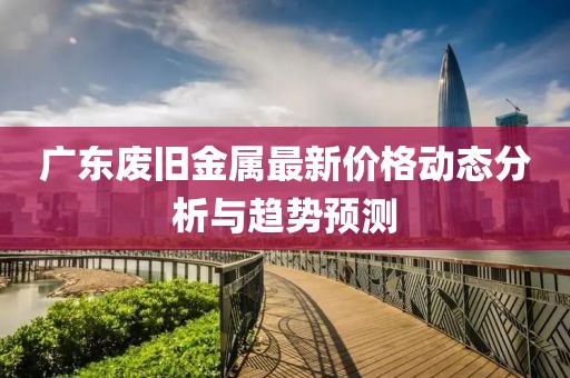 广东废旧金属最新价格动态分析与趋势预测