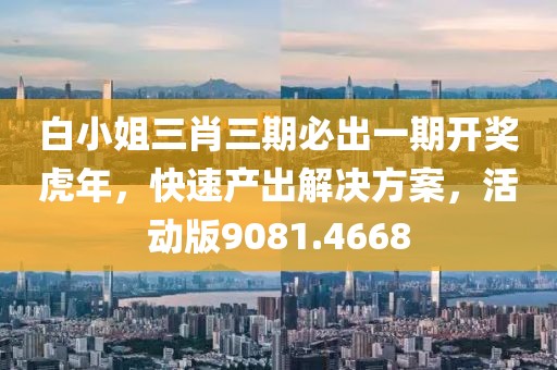 白小姐三肖三期必出一期开奖虎年，快速产出解决方案，活动版9081.4668