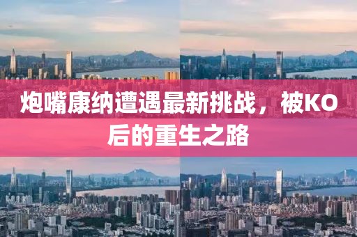 炮嘴康纳遭遇最新挑战，被KO后的重生之路