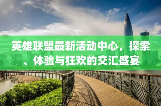 英雄联盟最新活动中心，探索、体验与狂欢的交汇盛宴