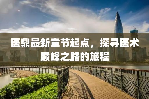 医鼎最新章节起点，探寻医术巅峰之路的旅程