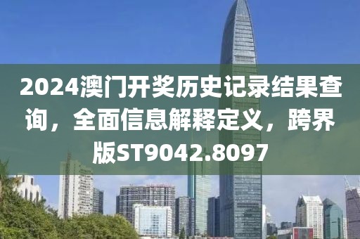 2024澳门开奖历史记录结果查询，全面信息解释定义，跨界版ST9042.8097