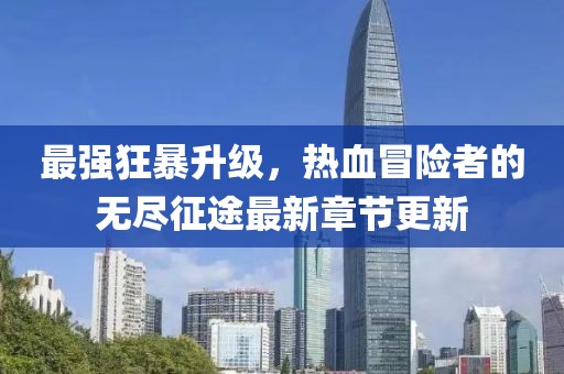 最强狂暴升级，热血冒险者的无尽征途最新章节更新