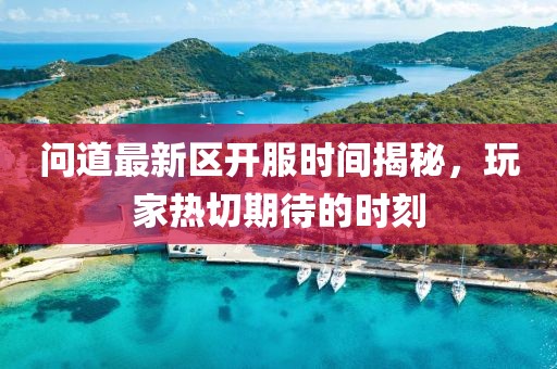 问道最新区开服时间揭秘，玩家热切期待的时刻