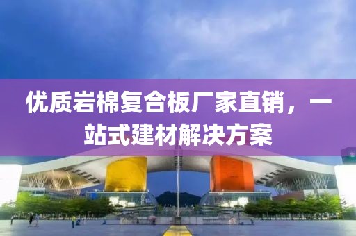 优质岩棉复合板厂家直销，一站式建材解决方案