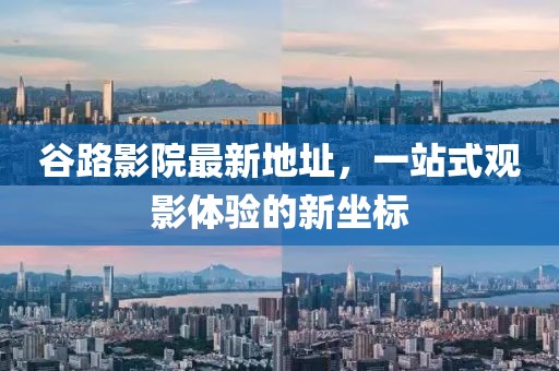 谷路影院最新地址，一站式观影体验的新坐标