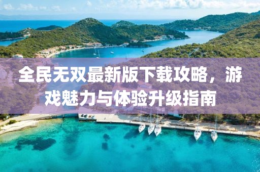 全民无双最新版下载攻略，游戏魅力与体验升级指南
