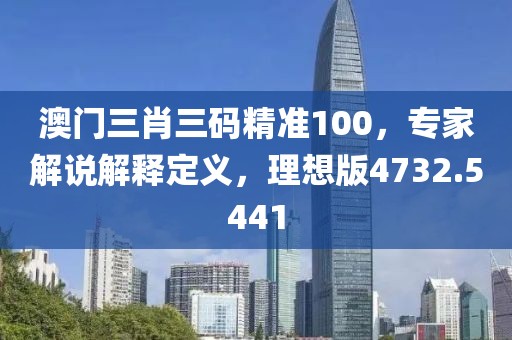 澳门三肖三码精准100，专家解说解释定义，理想版4732.5441