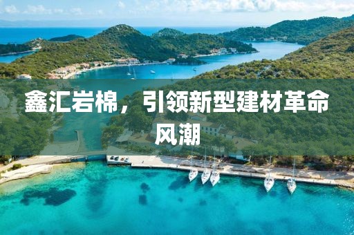 鑫汇岩棉，引领新型建材革命风潮