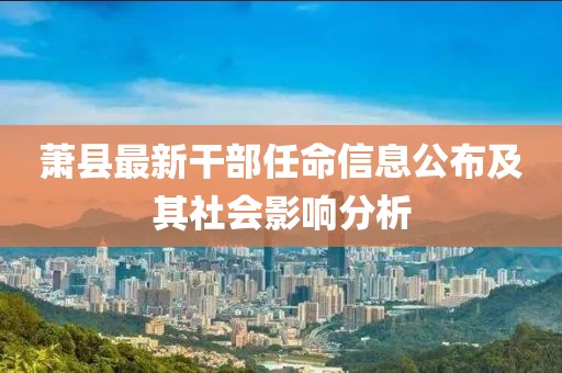 萧县最新干部任命信息公布及其社会影响分析