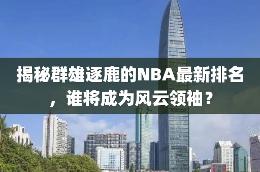 揭秘群雄逐鹿的NBA最新排名，谁将成为风云领袖？