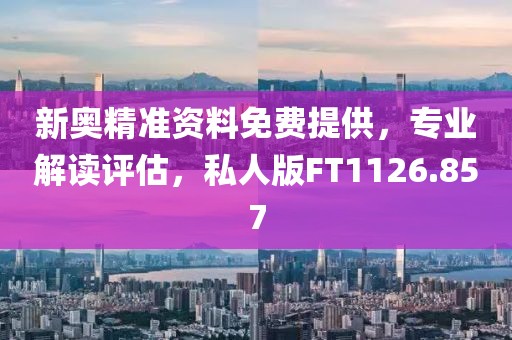 新奥精准资料免费提供，专业解读评估，私人版FT1126.857
