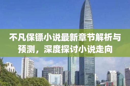 不凡保镖小说最新章节解析与预测，深度探讨小说走向