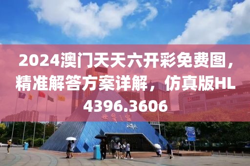 2024澳门天天六开彩免费图，精准解答方案详解，仿真版HL4396.3606