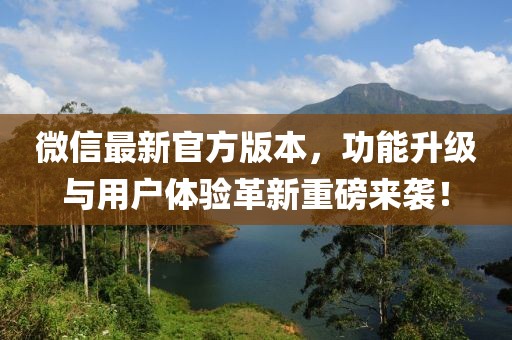 微信最新官方版本，功能升级与用户体验革新重磅来袭！