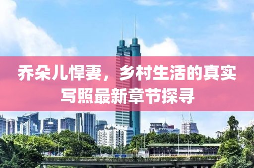 乔朵儿悍妻，乡村生活的真实写照最新章节探寻