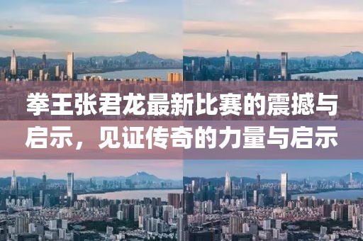 拳王张君龙最新比赛的震撼与启示，见证传奇的力量与启示