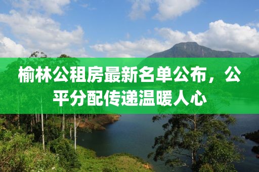 榆林公租房最新名单公布，公平分配传递温暖人心