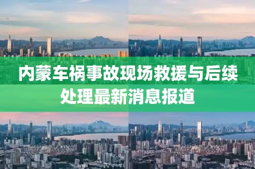 内蒙车祸事故现场救援与后续处理最新消息报道