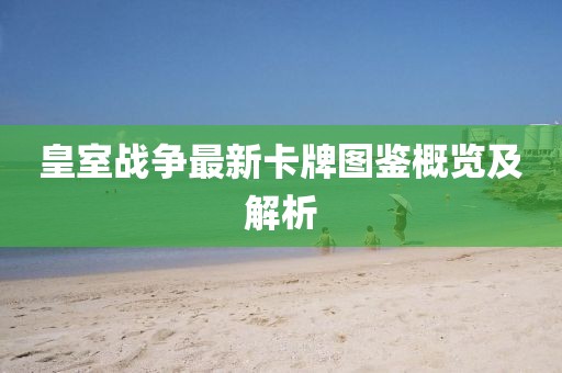 皇室战争最新卡牌图鉴概览及解析