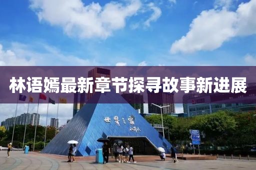 林语嫣最新章节探寻故事新进展